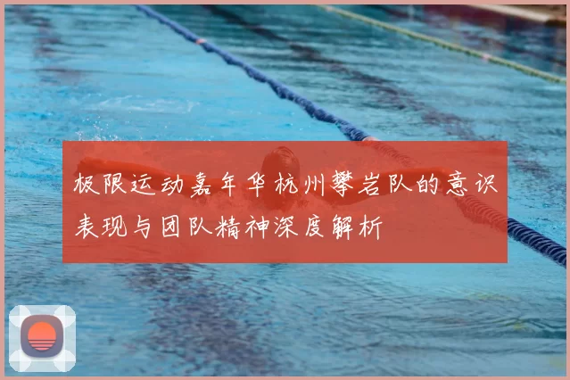 极限运动嘉年华杭州攀岩队的意识表现与团队精神深度解析