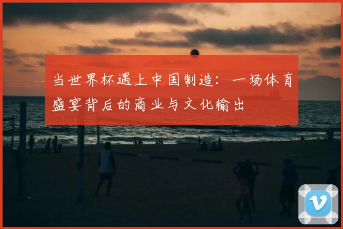 当世界杯遇上中国制造：一场体育盛宴背后的商业与文化输出