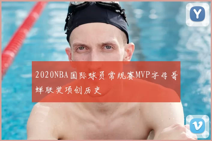 2020NBA国际球员常规赛MVP字母哥蝉联奖项创历史