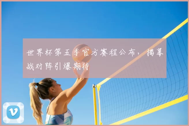 世界杯第五季官方赛程公布，揭幕战对阵引爆期待