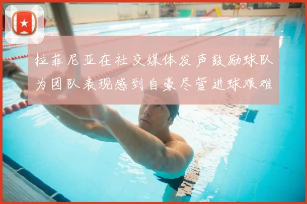 拉菲尼亚在社交媒体发声鼓励球队为团队表现感到自豪尽管进球艰难