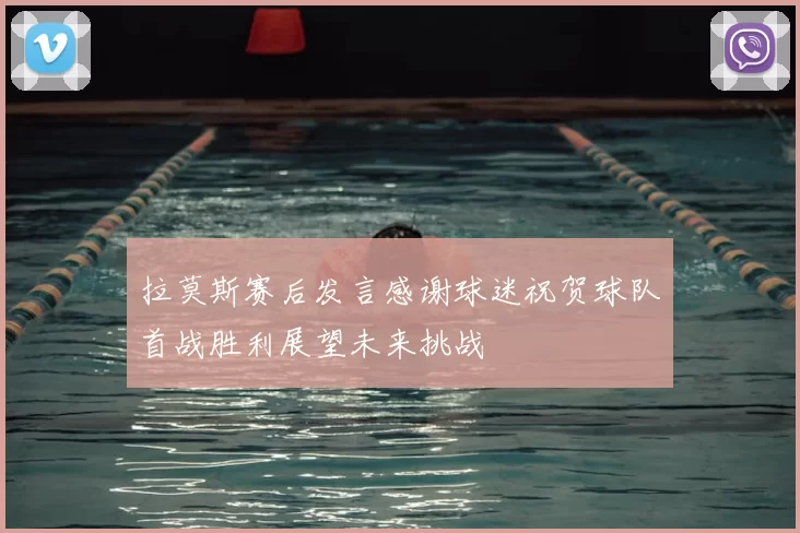 拉莫斯赛后发言感谢球迷祝贺球队首战胜利展望未来挑战