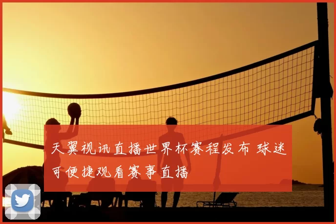 天翼视讯直播世界杯赛程发布 球迷可便捷观看赛事直播