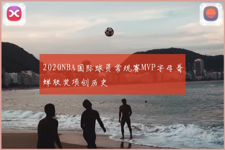 2020NBA国际球员常规赛MVP字母哥蝉联奖项创历史