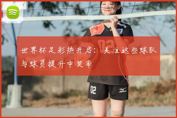 世界杯足彩热开启：关注这些球队与球员提升中奖率