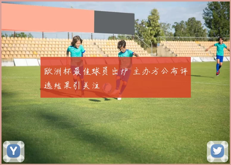 欧洲杯最佳球员出炉 主办方公布评选结果引关注