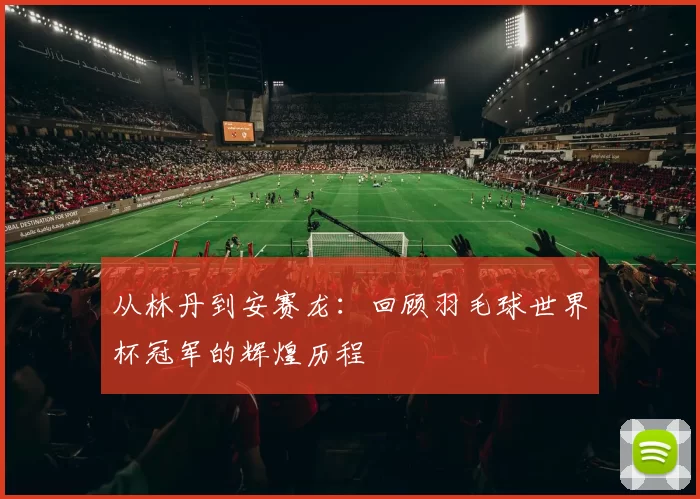 从林丹到安赛龙:回顾羽毛球世界杯冠军的辉煌历程
