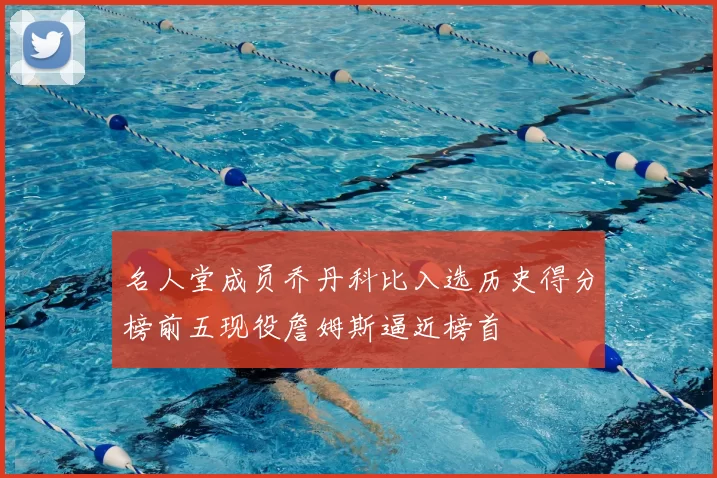 名人堂成员乔丹科比入选历史得分榜前五现役詹姆斯逼近榜首