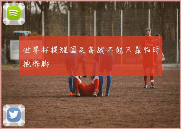 世界杯提醒国足备战不能只靠临时抱佛脚