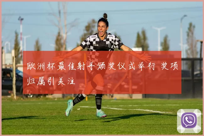欧洲杯最佳射手颁奖仪式举行 奖项归属引关注