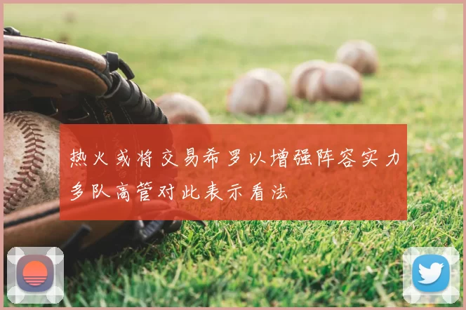 热火或将交易希罗以增强阵容实力多队高管对此表示看法