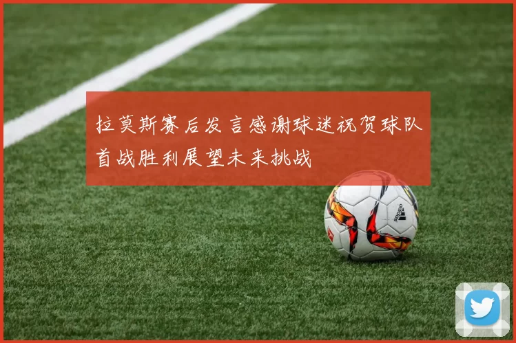 拉莫斯赛后发言感谢球迷祝贺球队首战胜利展望未来挑战