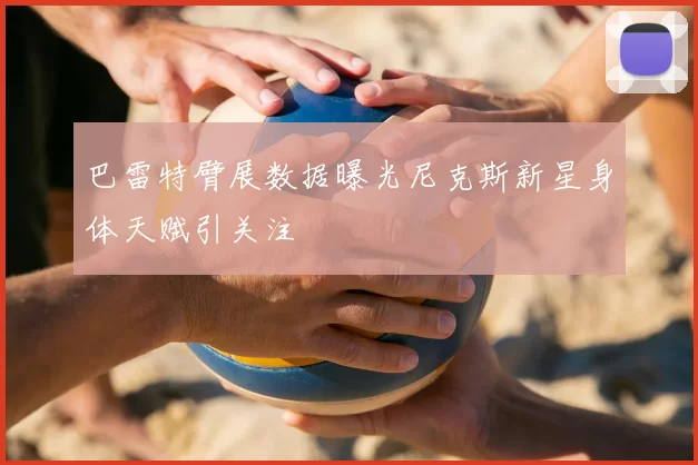 巴雷特臂展数据曝光尼克斯新星身体天赋引关注