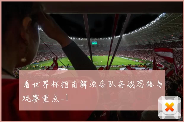看世界杯指南解读各队备战思路与观赛重点_1