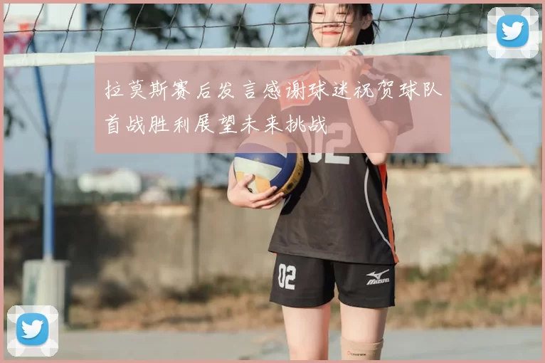 拉莫斯赛后发言感谢球迷祝贺球队首战胜利展望未来挑战