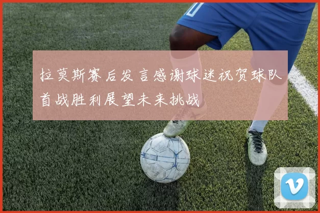 拉莫斯赛后发言感谢球迷祝贺球队首战胜利展望未来挑战