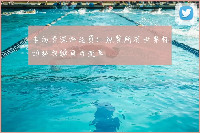 专访资深评论员：纵览所有世界杯的经典瞬间与变革