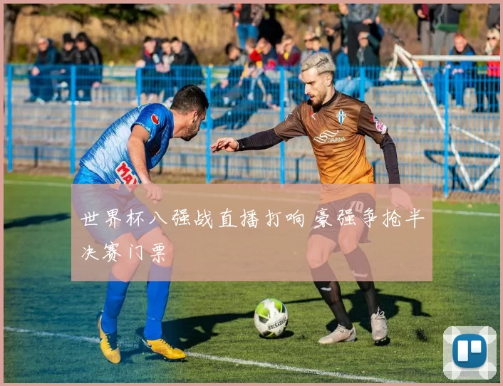 世界杯八强战直播打响 豪强争抢半决赛门票