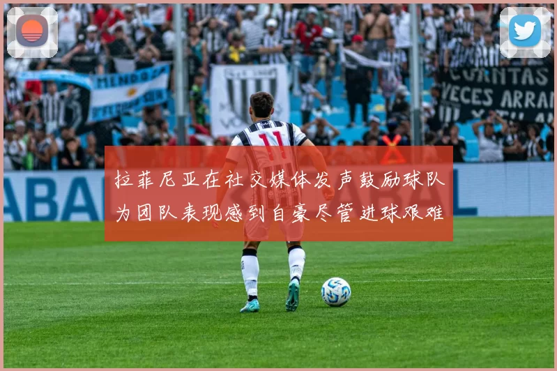 拉菲尼亚在社交媒体发声鼓励球队为团队表现感到自豪尽管进球艰难