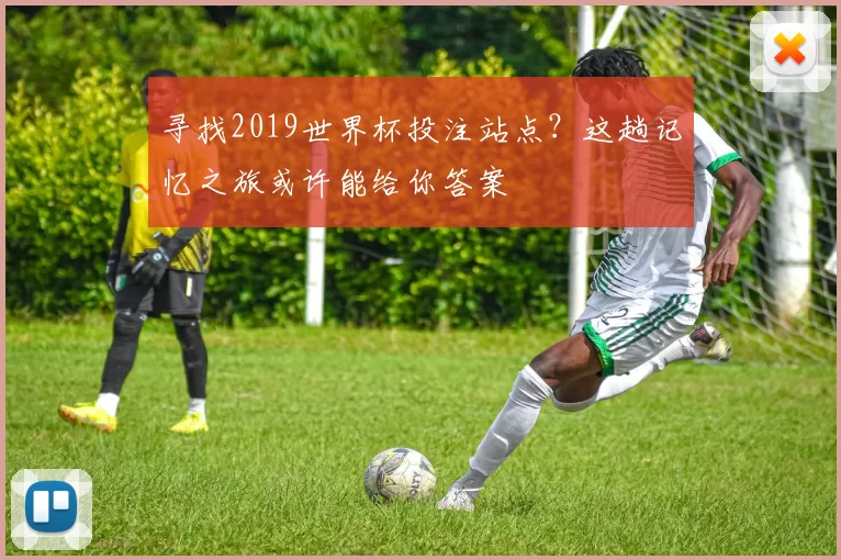 寻找2019世界杯投注站点?这趟记忆之旅或许能给你答案