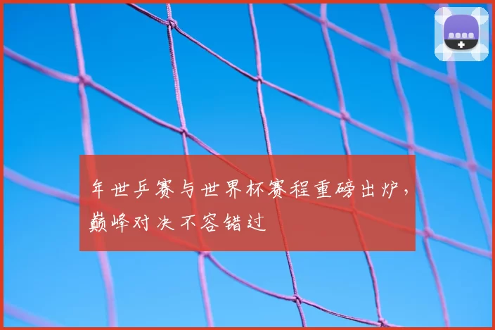 年世乒赛与世界杯赛程重磅出炉，巅峰对决不容错过