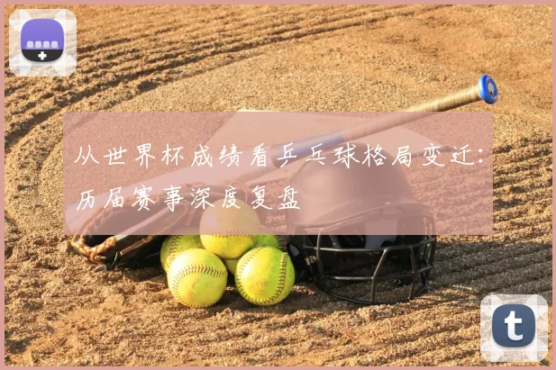 从世界杯成绩看乒乓球格局变迁:历届赛事深度复盘