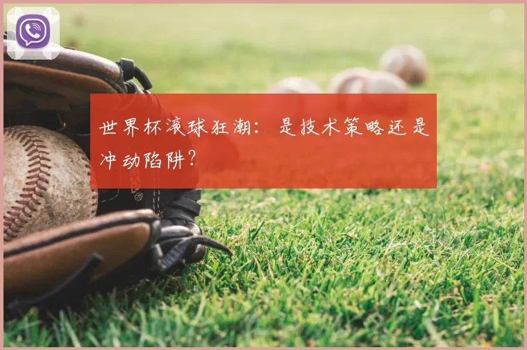 世界杯滚球狂潮：是技术策略还是冲动陷阱？