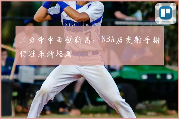 三分命中率创新高,NBA历史射手排行迎来新格局