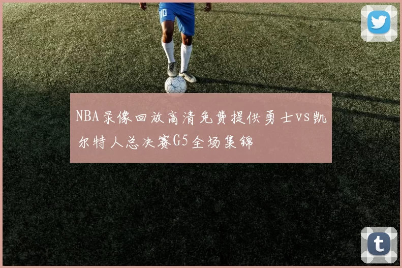 NBA录像回放高清免费提供勇士vs凯尔特人总决赛G5全场集锦