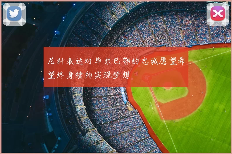 尼科表达对毕尔巴鄂的忠诚愿望希望终身续约实现梦想