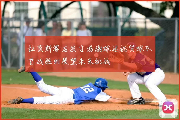 拉莫斯赛后发言感谢球迷祝贺球队首战胜利展望未来挑战