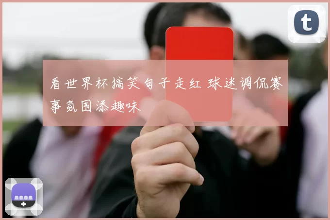 看世界杯搞笑句子走红 球迷调侃赛事氛围添趣味
