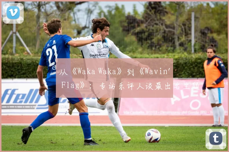 从《Waka Waka》到《Wavin' Flag》:专访乐评人谈最出名主题曲的全球影响力
