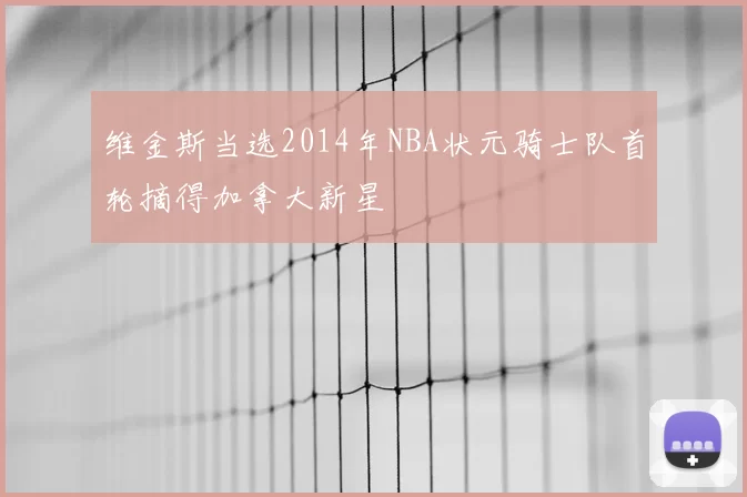 维金斯当选2014年NBA状元骑士队首轮摘得加拿大新星
