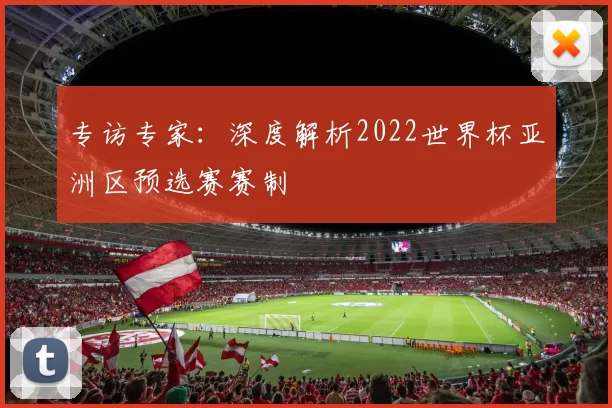 专访专家:深度解析2022世界杯亚洲区预选赛赛制