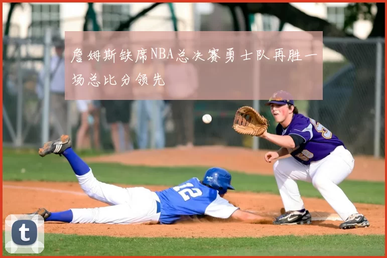 詹姆斯缺席NBA总决赛勇士队再胜一场总比分领先