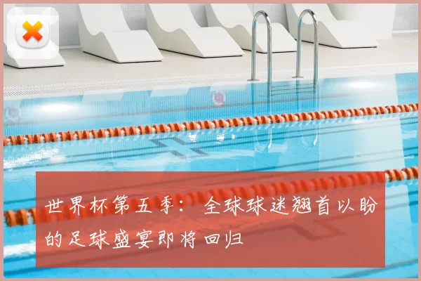 世界杯第五季：全球球迷翘首以盼的足球盛宴即将回归