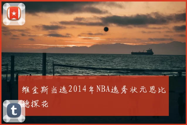 维金斯当选2014年NBA选秀状元恩比德探花