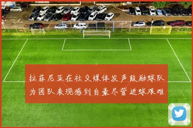 拉菲尼亚在社交媒体发声鼓励球队为团队表现感到自豪尽管进球艰难