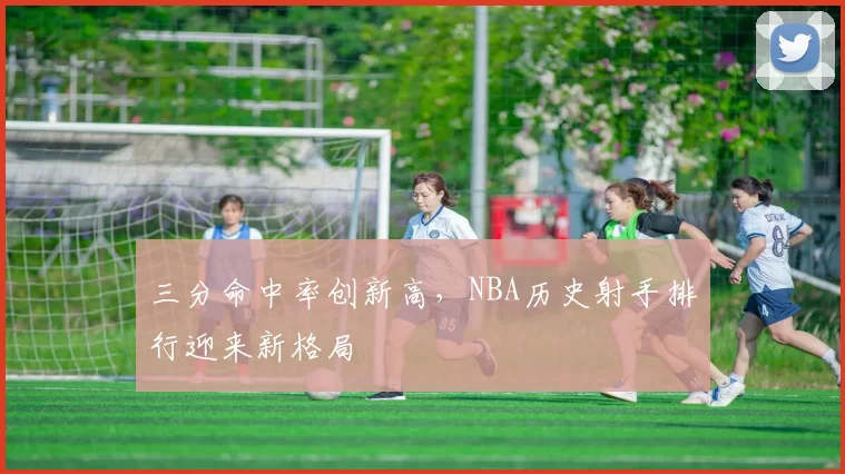 三分命中率创新高，NBA历史射手排行迎来新格局