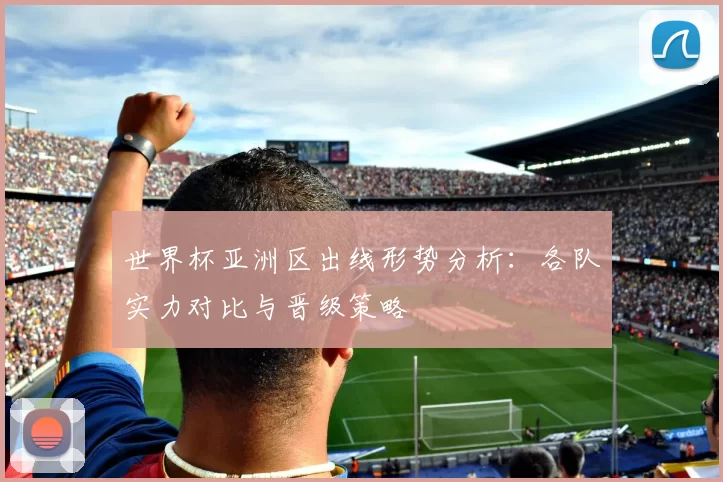 世界杯亚洲区出线形势分析:各队实力对比与晋级策略
