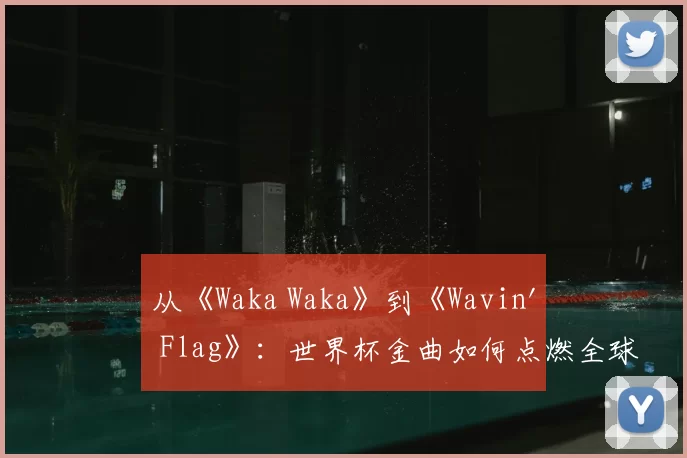 从《Waka Waka》到《Wavin' Flag》:世界杯金曲如何点燃全球?