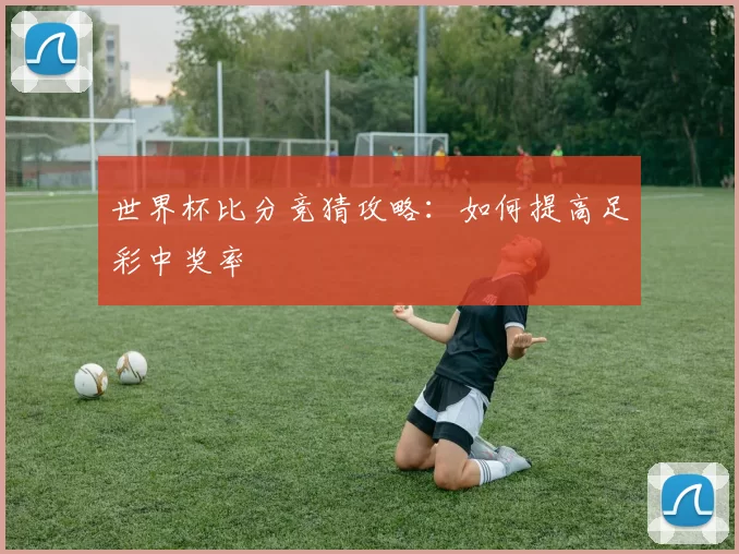 世界杯比分竞猜攻略:如何提高足彩中奖率