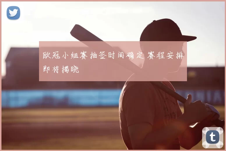 欧冠小组赛抽签时间确定 赛程安排即将揭晓