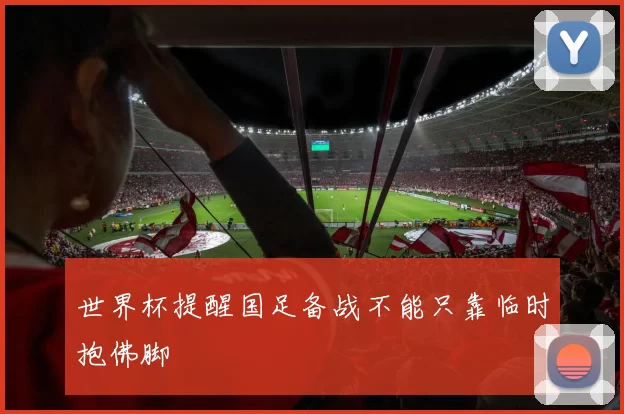 世界杯提醒国足备战不能只靠临时抱佛脚