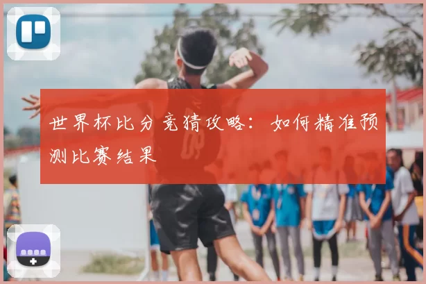 世界杯比分竞猜攻略：如何精准预测比赛结果