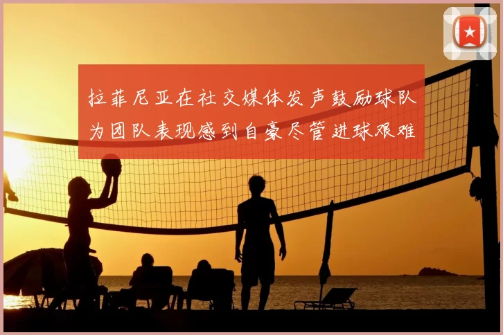 拉菲尼亚在社交媒体发声鼓励球队为团队表现感到自豪尽管进球艰难