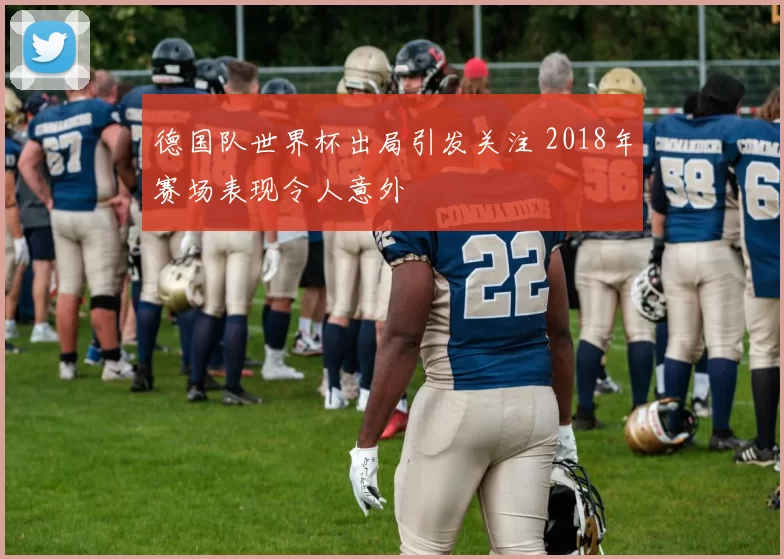 德国队世界杯出局引发关注 2018年赛场表现令人意外