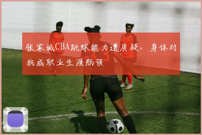 张家诚CBA跳球能力遭质疑，身体对抗成职业生涯瓶颈