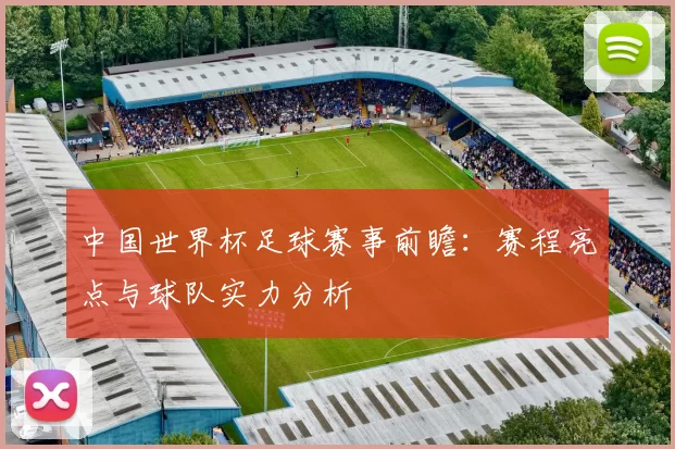 中国世界杯足球赛事前瞻：赛程亮点与球队实力分析